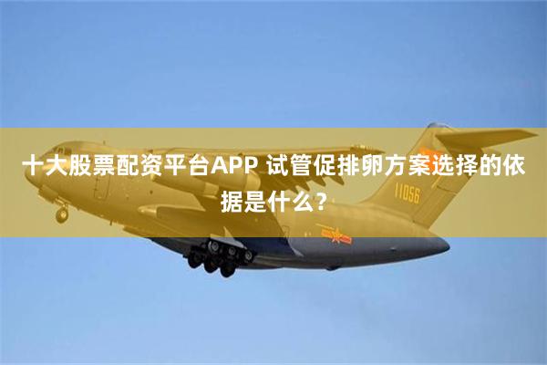 十大股票配资平台APP 试管促排卵方案选择的依据是什么？