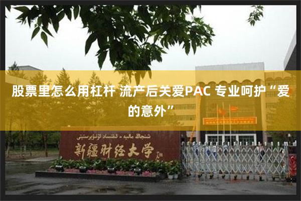 股票里怎么用杠杆 流产后关爱PAC 专业呵护“爱的意外”