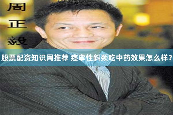 股票配资知识网推荐 痉挛性斜颈吃中药效果怎么样？