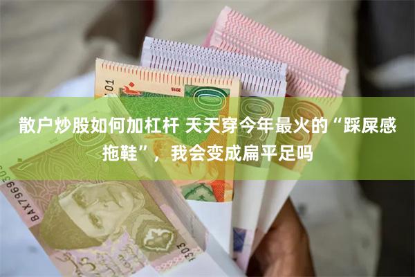 散户炒股如何加杠杆 天天穿今年最火的“踩屎感拖鞋”，我会变成扁平足吗