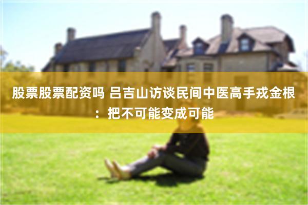 股票股票配资吗 吕吉山访谈民间中医高手戎金根：把不可能变成可能