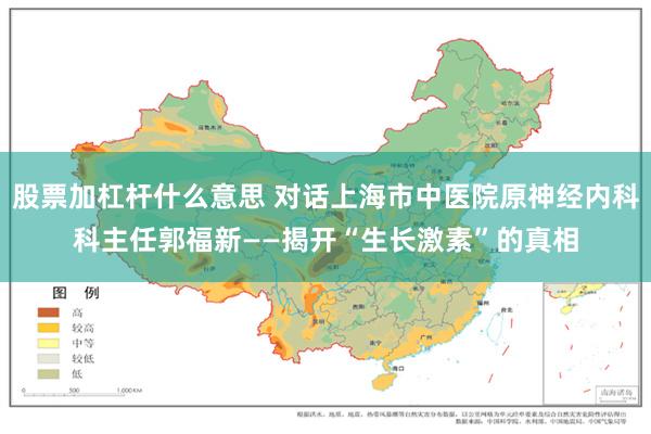 股票加杠杆什么意思 对话上海市中医院原神经内科科主任郭福新——揭开“生长激素”的真相