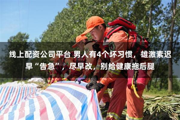 线上配资公司平台 男人有4个坏习惯，雄激素迟早“告急”，尽早改，别给健康拖后腿