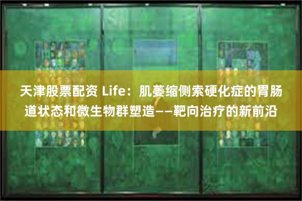 天津股票配资 Life：肌萎缩侧索硬化症的胃肠道状态和微生物群塑造——靶向治疗的新前沿