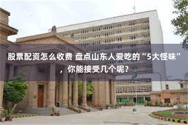 股票配资怎么收费 盘点山东人爱吃的“5大怪味”，你能接受几个呢？