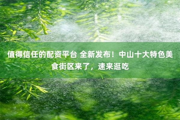 值得信任的配资平台 全新发布！中山十大特色美食街区来了，速来逛吃