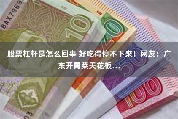 股票杠杆是怎么回事 好吃得停不下来！网友：广东开胃菜天花板…