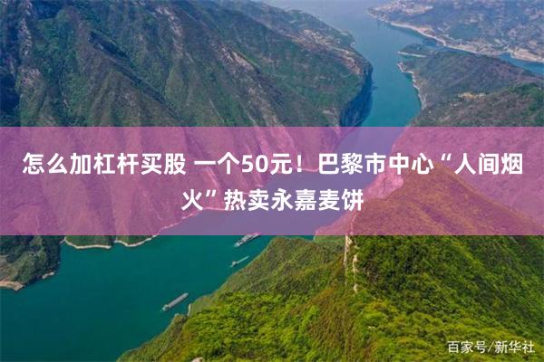 怎么加杠杆买股 一个50元！巴黎市中心“人间烟火”热卖永嘉麦饼