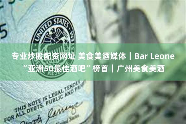 专业炒股配资网址 美食美酒媒体｜Bar Leone“亚洲50最佳酒吧”榜首｜广州美食美酒