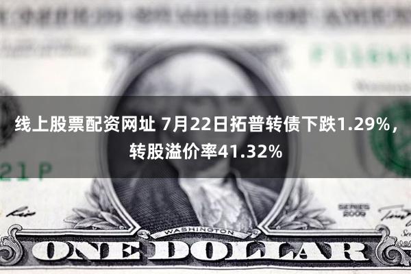 线上股票配资网址 7月22日拓普转债下跌1.29%，转股溢价率41.32%