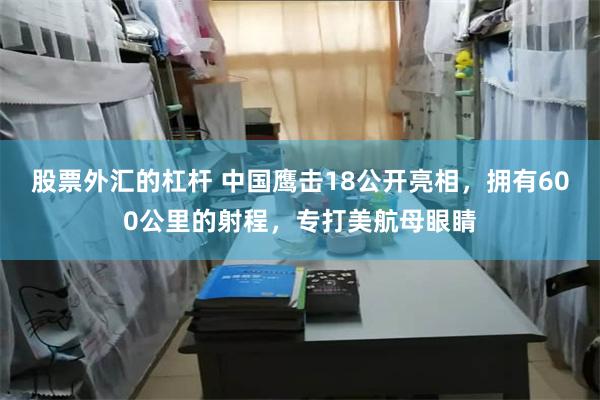 股票外汇的杠杆 中国鹰击18公开亮相，拥有600公里的射程，专打美航母眼睛