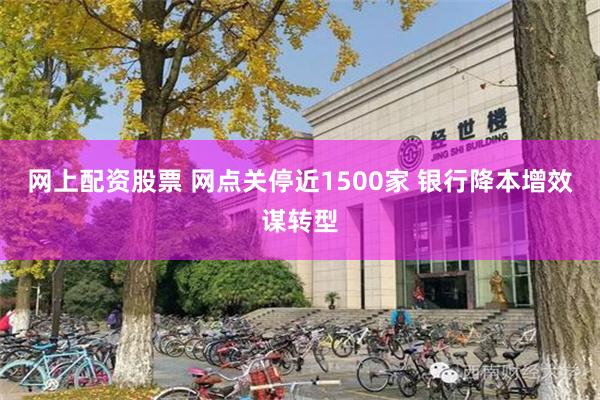 网上配资股票 网点关停近1500家 银行降本增效谋转型