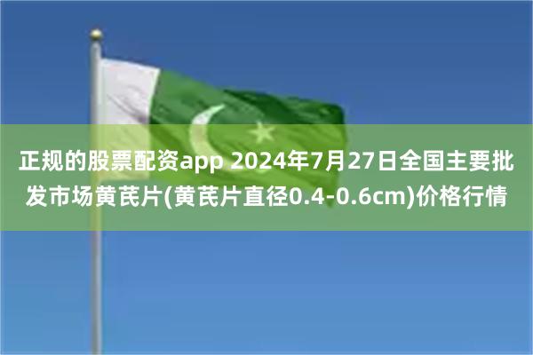 正规的股票配资app 2024年7月27日全国主要批发市场黄芪片(黄芪片直径0.4-0.6cm)价格行情