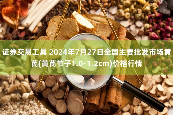 证券交易工具 2024年7月27日全国主要批发市场黄芪(黄芪节子1.0-1.2cm)价格行情