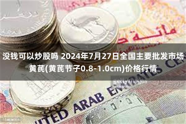 没钱可以炒股吗 2024年7月27日全国主要批发市场黄芪(黄芪节子0.8-1.0cm)价格行情