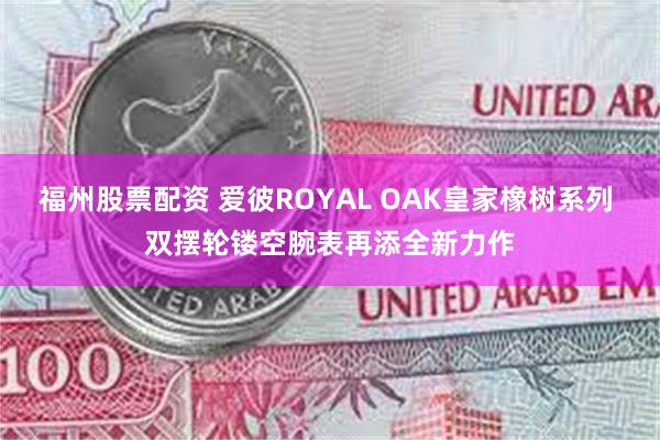 福州股票配资 爱彼ROYAL OAK皇家橡树系列 双摆轮镂空腕表再添全新力作