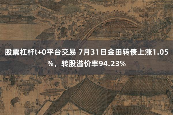 股票杠杆t+0平台交易 7月31日金田转债上涨1.05%，转股溢价率94.23%