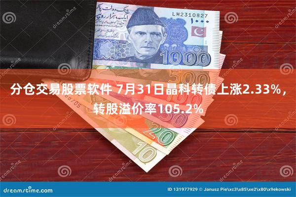 分仓交易股票软件 7月31日晶科转债上涨2.33%，转股溢价率105.2%