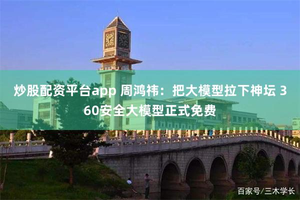 炒股配资平台app 周鸿祎：把大模型拉下神坛 360安全大模型正式免费