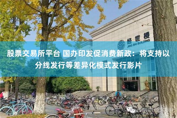 股票交易所平台 国办印发促消费新政：将支持以分线发行等差异化模式发行影片