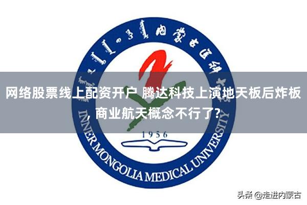 网络股票线上配资开户 腾达科技上演地天板后炸板, 商业航天概念不行了?