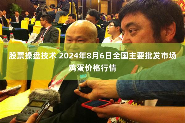 股票操盘技术 2024年8月6日全国主要批发市场鸡蛋价格行情