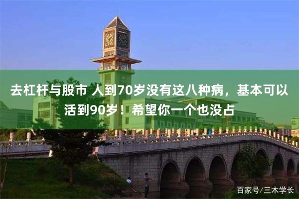 去杠杆与股市 人到70岁没有这八种病，基本可以活到90岁！希望你一个也没占