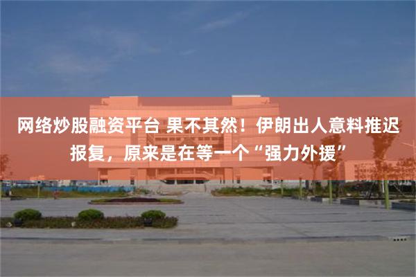 网络炒股融资平台 果不其然！伊朗出人意料推迟报复，原来是在等一个“强力外援”