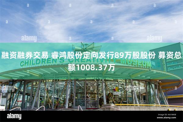 融资融券交易 睿鸿股份定向发行89万股股份 募资总额1008.37万