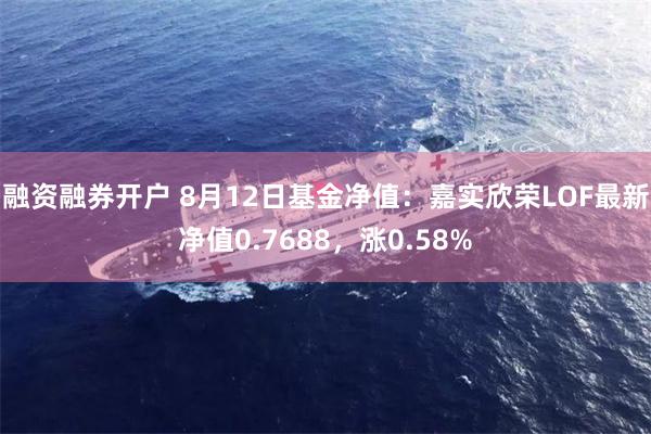 融资融券开户 8月12日基金净值：嘉实欣荣LOF最新净值0.7688，涨0.58%