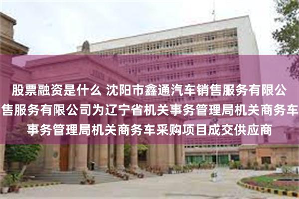 股票融资是什么 沈阳市鑫通汽车销售服务有限公司、沈阳长恒汽车销售服务有限公司为辽宁省机关事务管理局机关商务车采购项目成交供应商