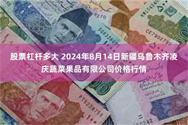 股票杠杆多大 2024年8月14日新疆乌鲁木齐凌庆蔬菜果品有限公司价格行情