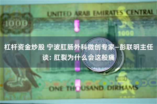 杠杆资金炒股 宁波肛肠外科微创专家—彭联明主任谈: 肛裂为什么会这般痛