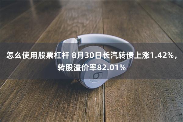 怎么使用股票杠杆 8月30日长汽转债上涨1.42%，转股溢价率82.01%