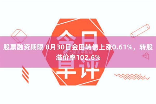 股票融资期限 8月30日金田转债上涨0.61%，转股溢价率102.6%