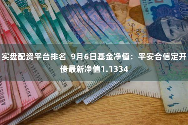 实盘配资平台排名  9月6日基金净值：平安合信定开债最新净值1.1334