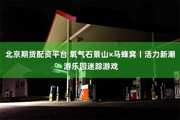 北京期货配资平台 氧气石景山×马蜂窝丨活力新潮 游乐园迷踪游戏