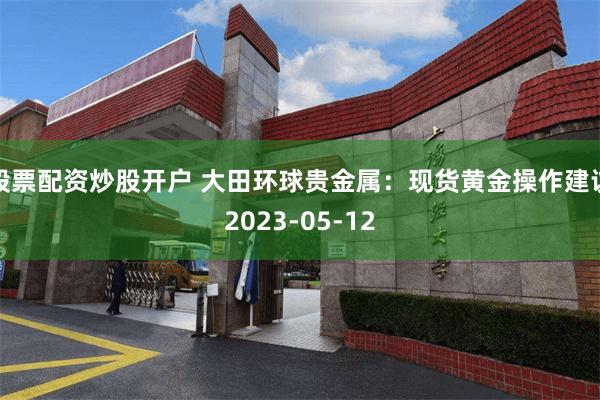 股票配资炒股开户 大田环球贵金属：现货黄金操作建议2023-05-12