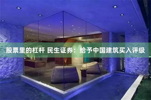 股票里的杠杆 民生证券：给予中国建筑买入评级