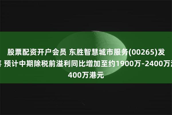 股票配资开户会员 东胜智慧城市服务(00265)发盈喜 预计中期除税前溢利同比增加至约1900万-2400万港元