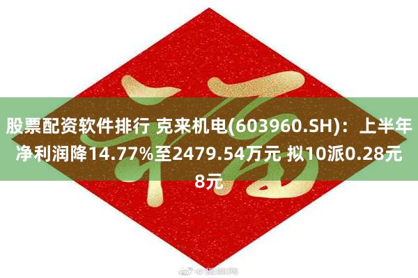 股票配资软件排行 克来机电(603960.SH)：上半年净利润降14.77%至2479.54万元 拟10派0.28元