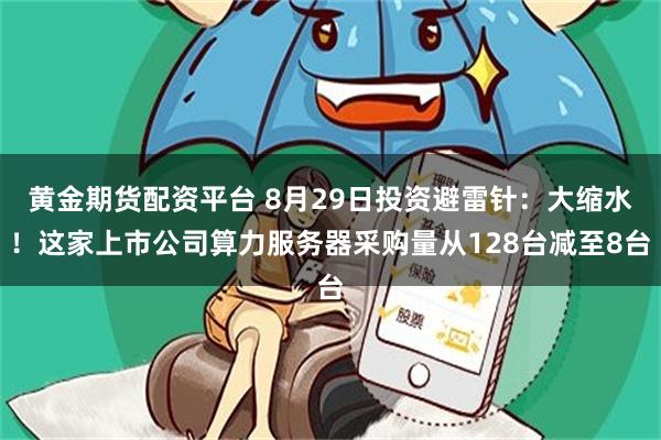 黄金期货配资平台 8月29日投资避雷针：大缩水！这家上市公司算力服务器采购量从128台减至8台