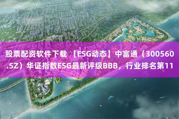 股票配资软件下载 【ESG动态】中富通（300560.SZ）华证指数ESG最新评级BBB，行业排名第11