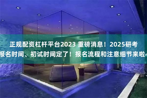 正规配资杠杆平台2023 重磅消息！2025研考报名时间、初试时间定了！报名流程和注意细节来啦~