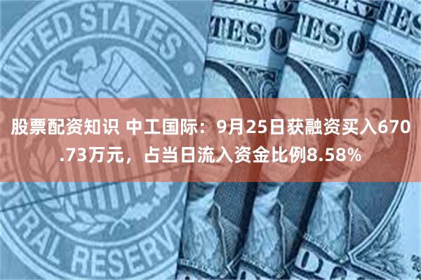 股票配资知识 中工国际：9月25日获融资买入670.73万元，占当日流入资金比例8.58%