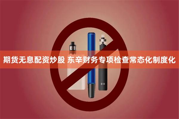 期货无息配资炒股 东辛财务专项检查常态化制度化