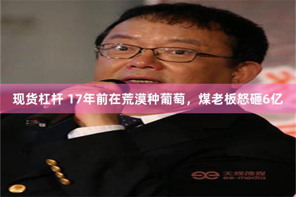 现货杠杆 17年前在荒漠种葡萄，煤老板怒砸6亿