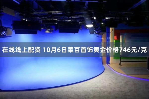 在线线上配资 10月6日菜百首饰黄金价格746元/克