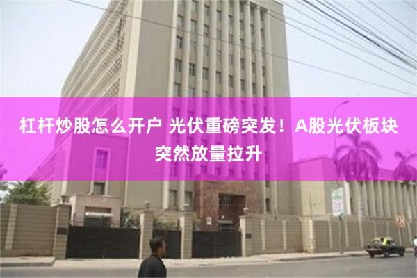 杠杆炒股怎么开户 光伏重磅突发！A股光伏板块突然放量拉升