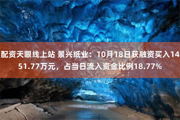 配资天眼线上站 景兴纸业：10月18日获融资买入1451.77万元，占当日流入资金比例18.77%